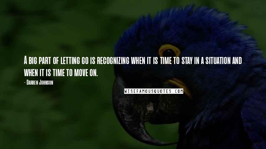 Darren Johnson Quotes: A big part of letting go is recognizing when it is time to stay in a situation and when it is time to move on.