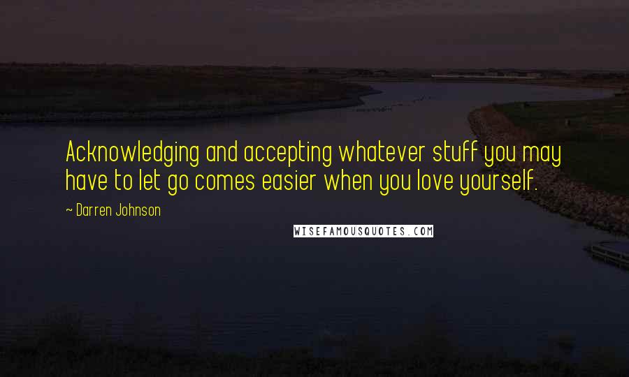 Darren Johnson Quotes: Acknowledging and accepting whatever stuff you may have to let go comes easier when you love yourself.