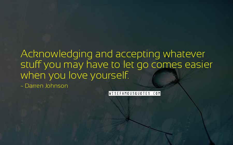 Darren Johnson Quotes: Acknowledging and accepting whatever stuff you may have to let go comes easier when you love yourself.