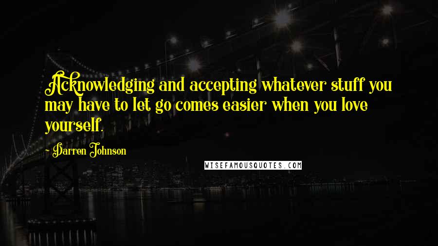 Darren Johnson Quotes: Acknowledging and accepting whatever stuff you may have to let go comes easier when you love yourself.