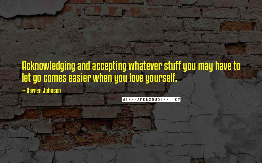 Darren Johnson Quotes: Acknowledging and accepting whatever stuff you may have to let go comes easier when you love yourself.