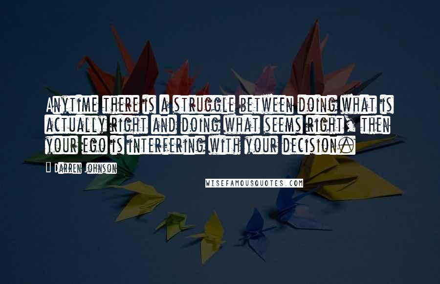 Darren Johnson Quotes: Anytime there is a struggle between doing what is actually right and doing what seems right, then your ego is interfering with your decision.