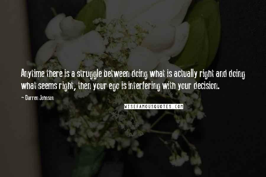 Darren Johnson Quotes: Anytime there is a struggle between doing what is actually right and doing what seems right, then your ego is interfering with your decision.