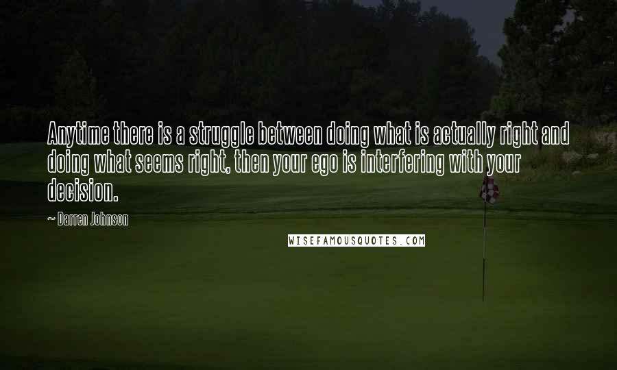 Darren Johnson Quotes: Anytime there is a struggle between doing what is actually right and doing what seems right, then your ego is interfering with your decision.