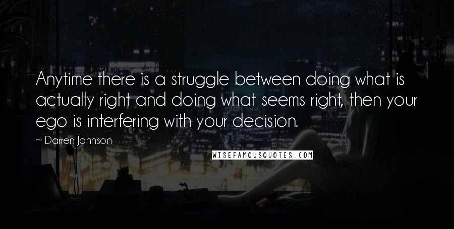 Darren Johnson Quotes: Anytime there is a struggle between doing what is actually right and doing what seems right, then your ego is interfering with your decision.