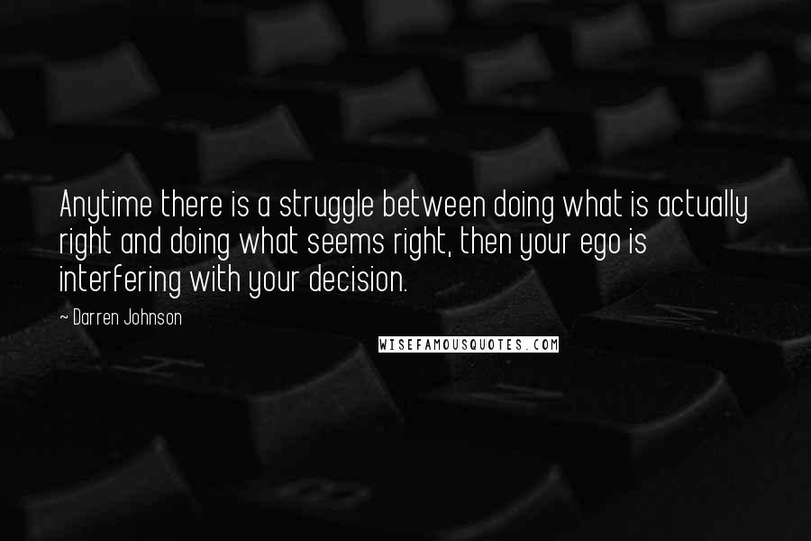 Darren Johnson Quotes: Anytime there is a struggle between doing what is actually right and doing what seems right, then your ego is interfering with your decision.