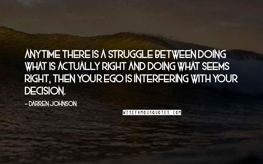 Darren Johnson Quotes: Anytime there is a struggle between doing what is actually right and doing what seems right, then your ego is interfering with your decision.