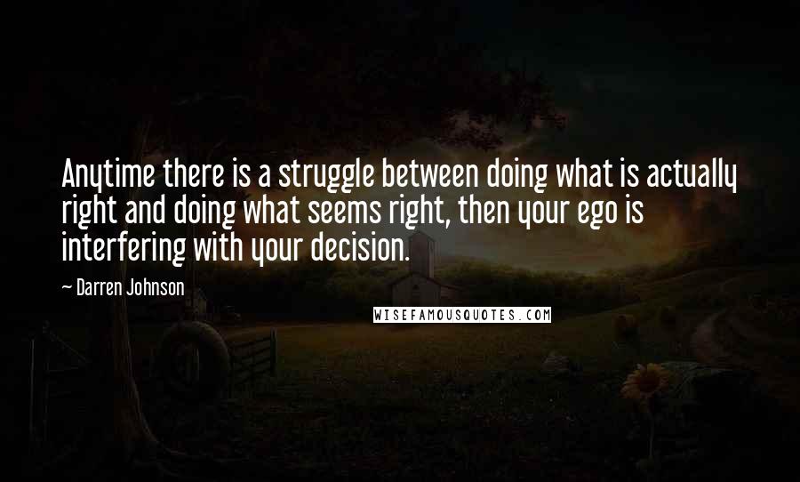 Darren Johnson Quotes: Anytime there is a struggle between doing what is actually right and doing what seems right, then your ego is interfering with your decision.