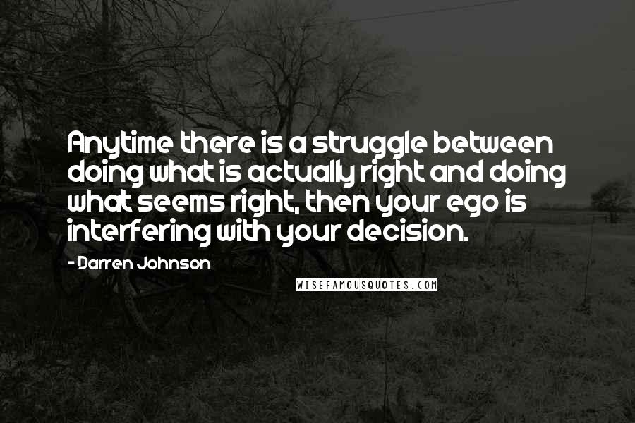 Darren Johnson Quotes: Anytime there is a struggle between doing what is actually right and doing what seems right, then your ego is interfering with your decision.