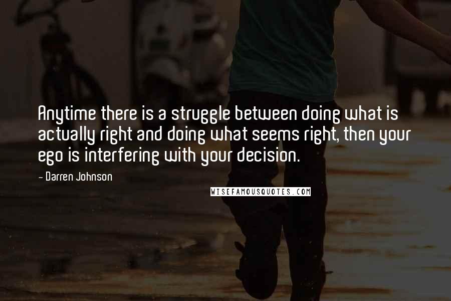 Darren Johnson Quotes: Anytime there is a struggle between doing what is actually right and doing what seems right, then your ego is interfering with your decision.