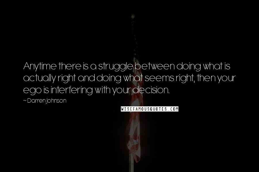 Darren Johnson Quotes: Anytime there is a struggle between doing what is actually right and doing what seems right, then your ego is interfering with your decision.