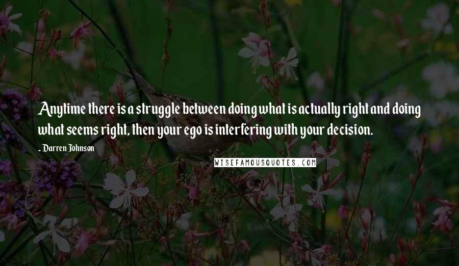 Darren Johnson Quotes: Anytime there is a struggle between doing what is actually right and doing what seems right, then your ego is interfering with your decision.