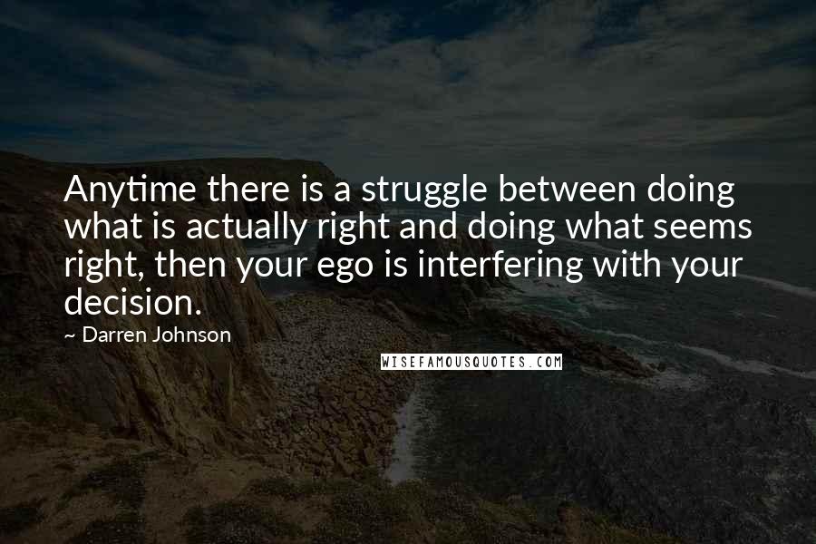 Darren Johnson Quotes: Anytime there is a struggle between doing what is actually right and doing what seems right, then your ego is interfering with your decision.