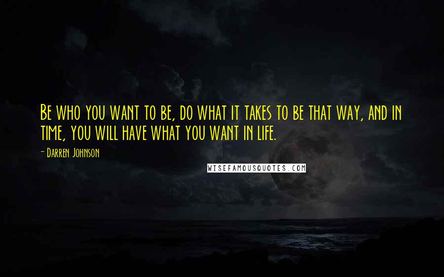 Darren Johnson Quotes: Be who you want to be, do what it takes to be that way, and in time, you will have what you want in life.