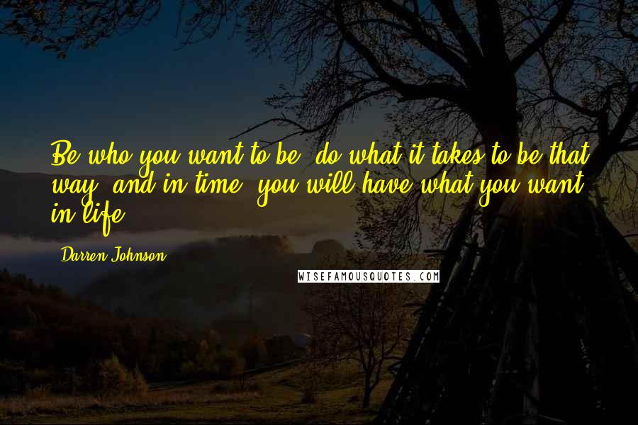 Darren Johnson Quotes: Be who you want to be, do what it takes to be that way, and in time, you will have what you want in life.