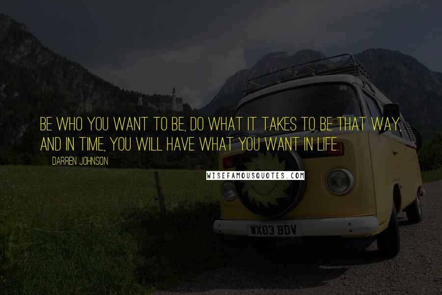 Darren Johnson Quotes: Be who you want to be, do what it takes to be that way, and in time, you will have what you want in life.