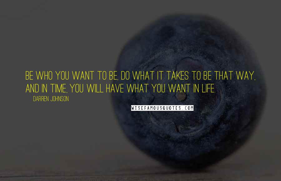 Darren Johnson Quotes: Be who you want to be, do what it takes to be that way, and in time, you will have what you want in life.