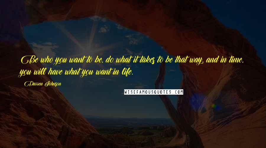 Darren Johnson Quotes: Be who you want to be, do what it takes to be that way, and in time, you will have what you want in life.