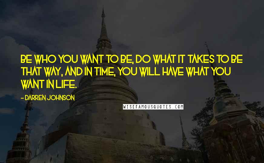 Darren Johnson Quotes: Be who you want to be, do what it takes to be that way, and in time, you will have what you want in life.