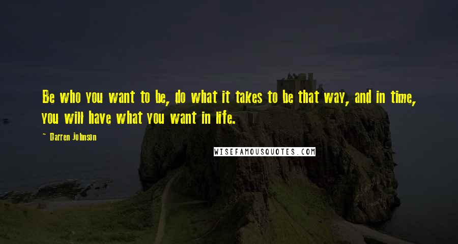 Darren Johnson Quotes: Be who you want to be, do what it takes to be that way, and in time, you will have what you want in life.