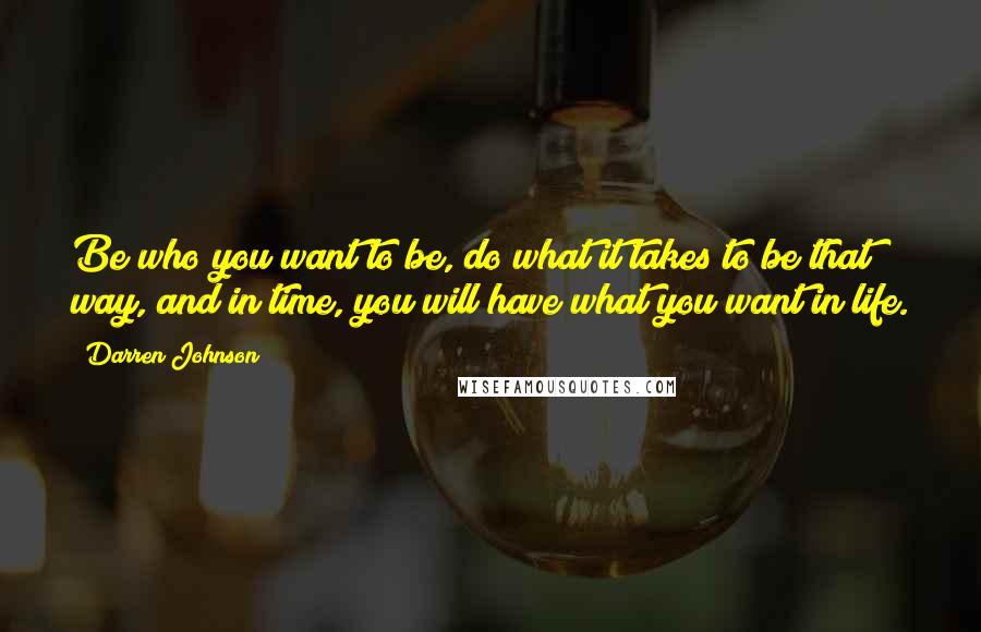 Darren Johnson Quotes: Be who you want to be, do what it takes to be that way, and in time, you will have what you want in life.