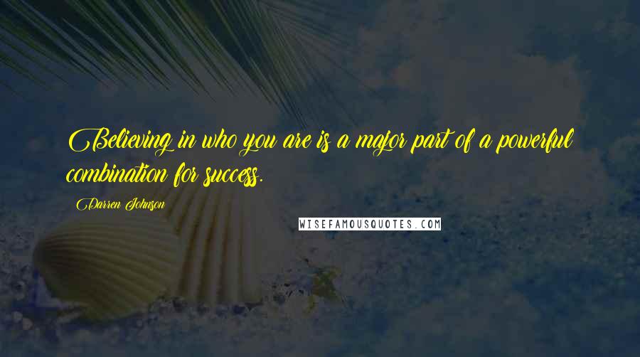 Darren Johnson Quotes: Believing in who you are is a major part of a powerful combination for success.