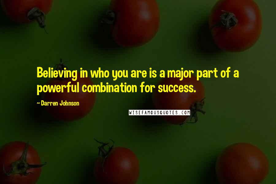 Darren Johnson Quotes: Believing in who you are is a major part of a powerful combination for success.