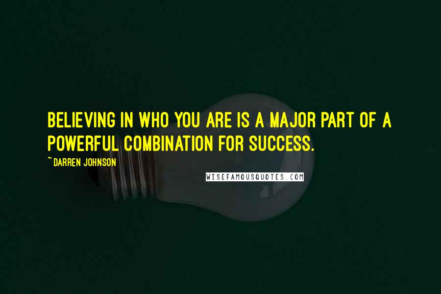 Darren Johnson Quotes: Believing in who you are is a major part of a powerful combination for success.