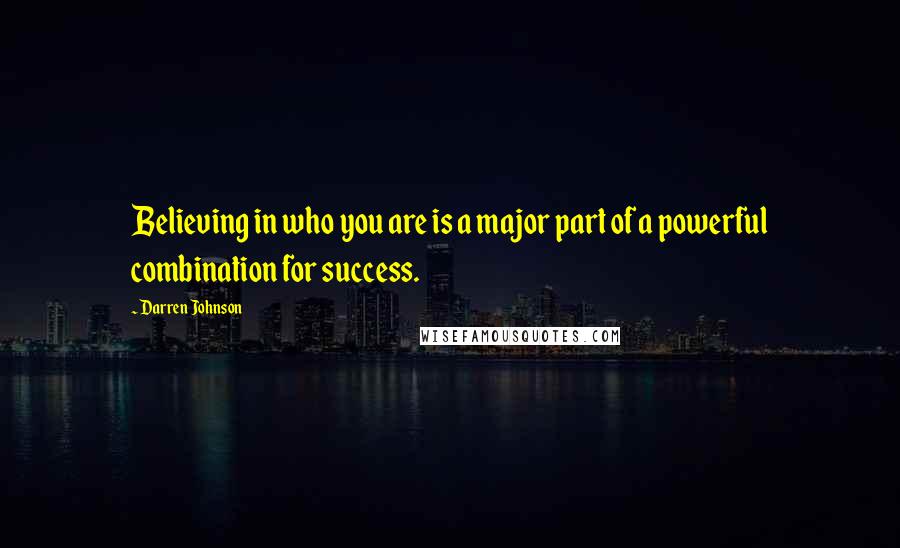 Darren Johnson Quotes: Believing in who you are is a major part of a powerful combination for success.