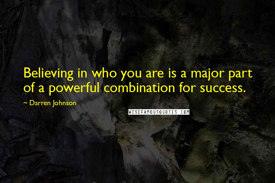Darren Johnson Quotes: Believing in who you are is a major part of a powerful combination for success.