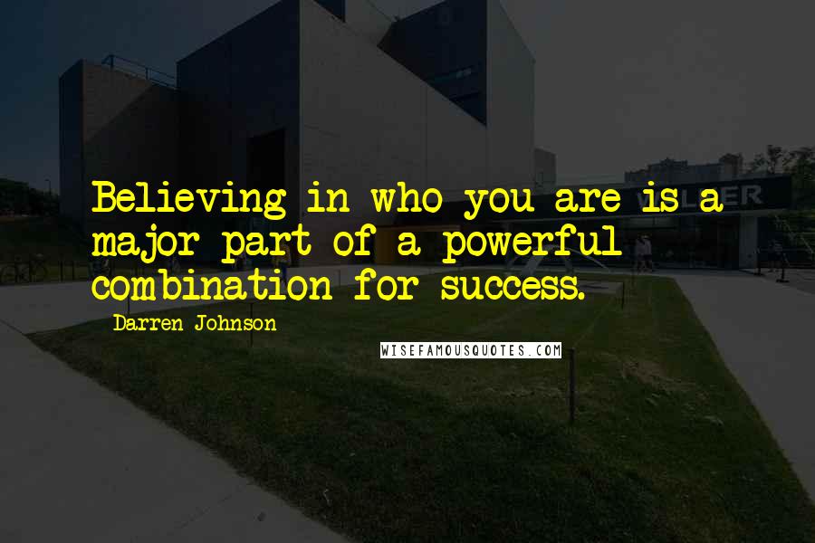 Darren Johnson Quotes: Believing in who you are is a major part of a powerful combination for success.