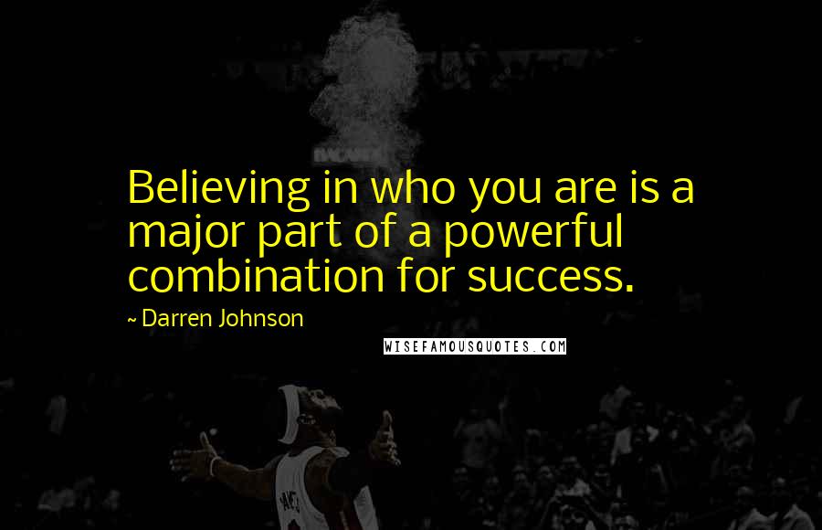 Darren Johnson Quotes: Believing in who you are is a major part of a powerful combination for success.