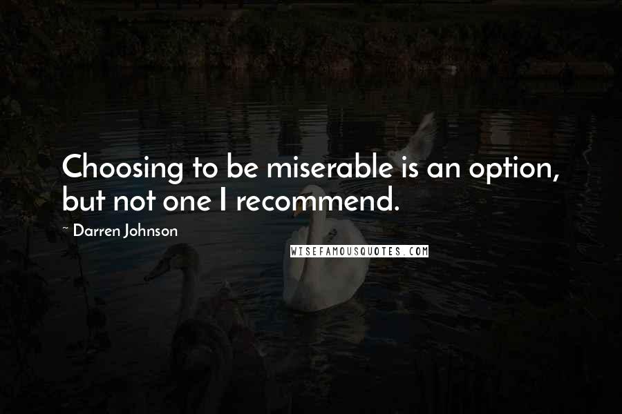 Darren Johnson Quotes: Choosing to be miserable is an option, but not one I recommend.