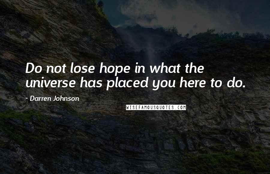 Darren Johnson Quotes: Do not lose hope in what the universe has placed you here to do.