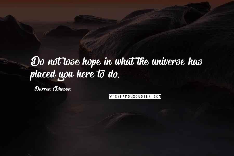 Darren Johnson Quotes: Do not lose hope in what the universe has placed you here to do.