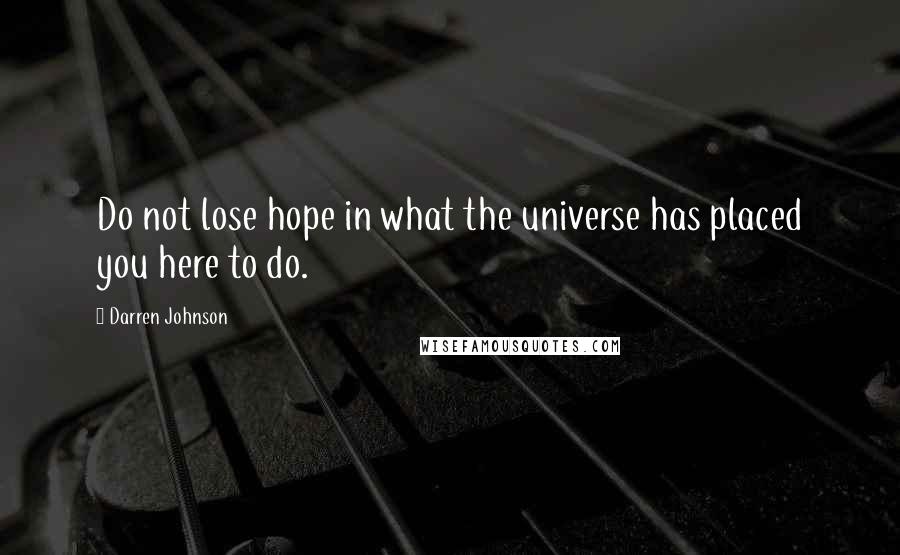 Darren Johnson Quotes: Do not lose hope in what the universe has placed you here to do.