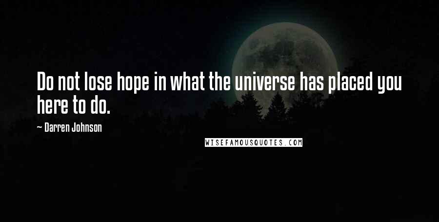 Darren Johnson Quotes: Do not lose hope in what the universe has placed you here to do.
