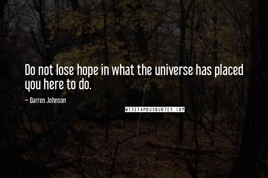 Darren Johnson Quotes: Do not lose hope in what the universe has placed you here to do.