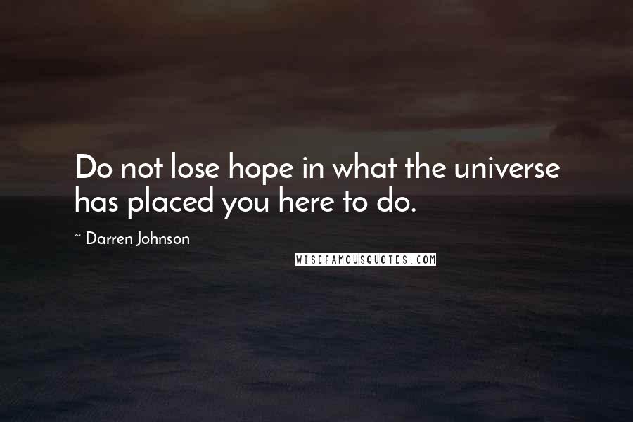 Darren Johnson Quotes: Do not lose hope in what the universe has placed you here to do.