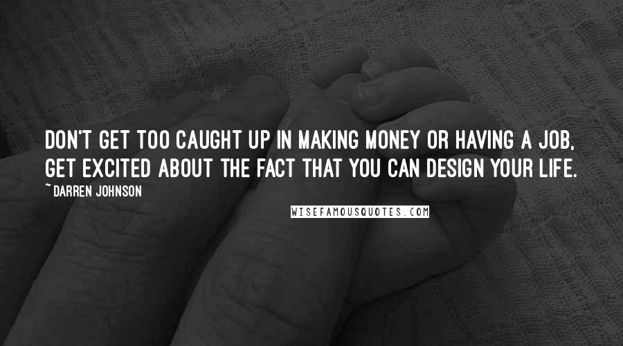 Darren Johnson Quotes: Don't get too caught up in making money or having a job, get excited about the fact that you can design your life.