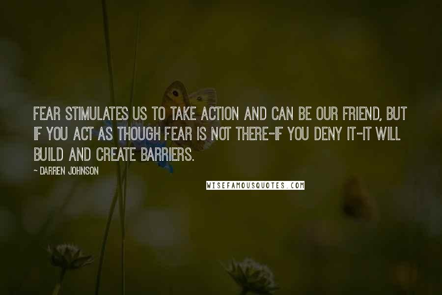 Darren Johnson Quotes: Fear stimulates us to take action and can be our friend, but if you act as though fear is not there-if you deny it-it will build and create barriers.