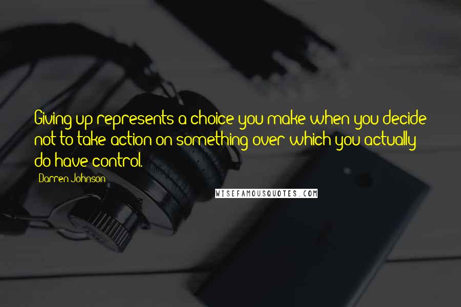 Darren Johnson Quotes: Giving up represents a choice you make when you decide not to take action on something over which you actually do have control.