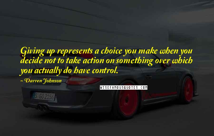 Darren Johnson Quotes: Giving up represents a choice you make when you decide not to take action on something over which you actually do have control.