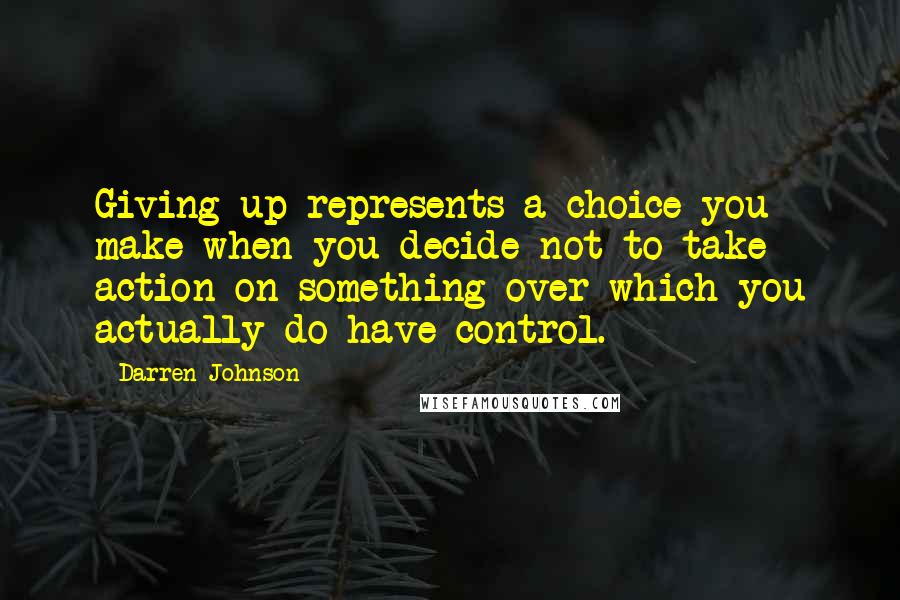 Darren Johnson Quotes: Giving up represents a choice you make when you decide not to take action on something over which you actually do have control.