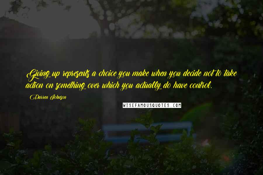 Darren Johnson Quotes: Giving up represents a choice you make when you decide not to take action on something over which you actually do have control.