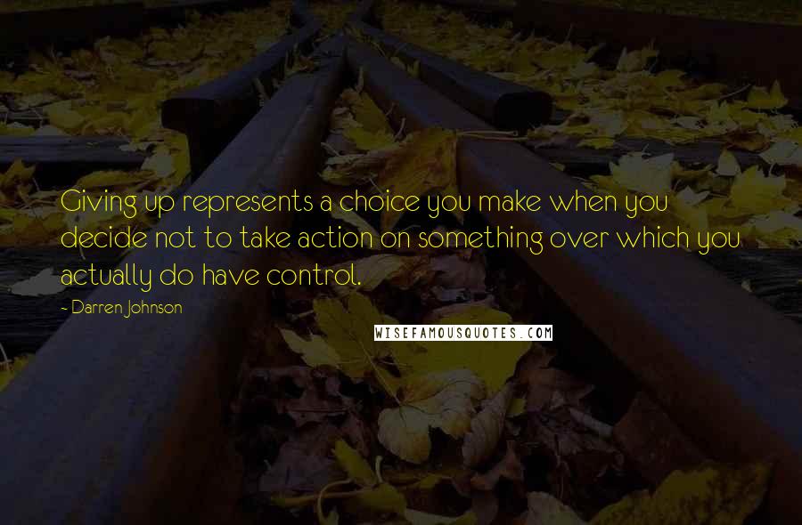 Darren Johnson Quotes: Giving up represents a choice you make when you decide not to take action on something over which you actually do have control.