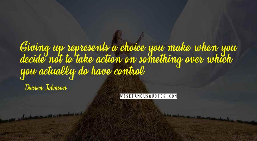Darren Johnson Quotes: Giving up represents a choice you make when you decide not to take action on something over which you actually do have control.