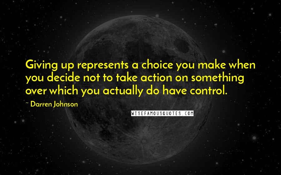 Darren Johnson Quotes: Giving up represents a choice you make when you decide not to take action on something over which you actually do have control.