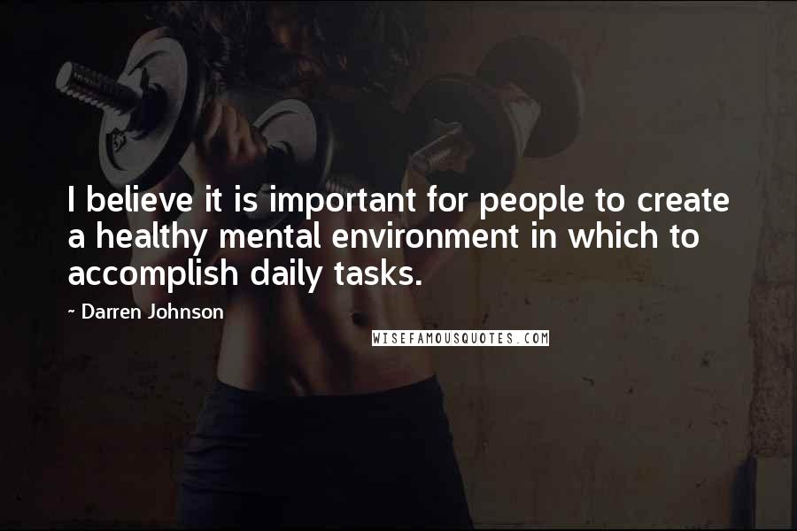 Darren Johnson Quotes: I believe it is important for people to create a healthy mental environment in which to accomplish daily tasks.