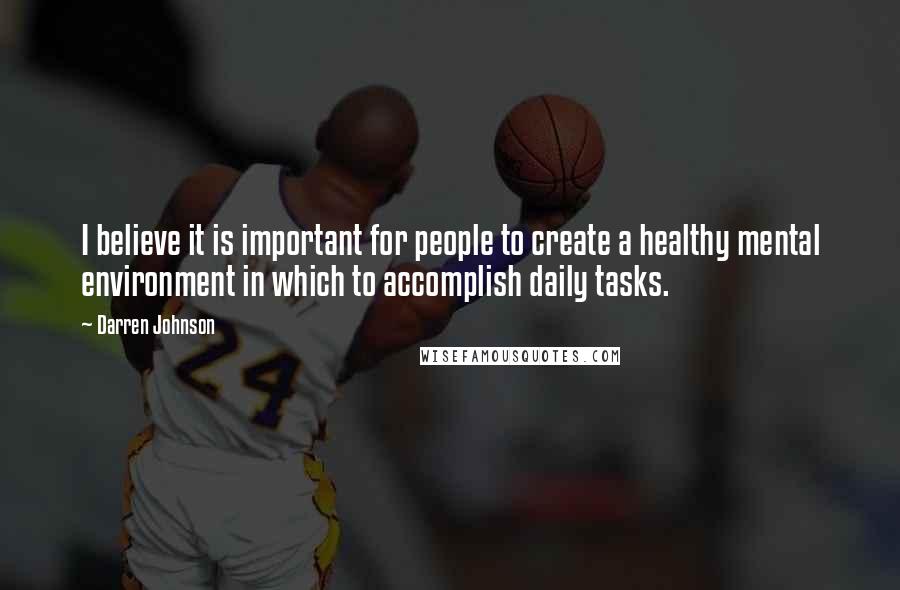 Darren Johnson Quotes: I believe it is important for people to create a healthy mental environment in which to accomplish daily tasks.